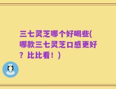 三七灵芝哪个好喝些(哪款三七灵芝口感更好？比比看！)