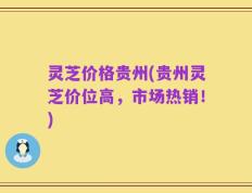 灵芝价格贵州(贵州灵芝价位高，市场热销！)