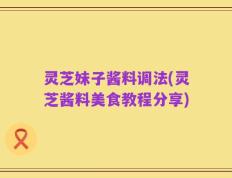 灵芝妹子酱料调法(灵芝酱料美食教程分享)