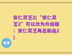 安仁灵芝2(“安仁灵芝2”可以改为升级版：安仁灵芝再出新品2)