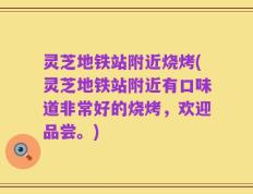 灵芝地铁站附近烧烤(灵芝地铁站附近有口味道非常好的烧烤，欢迎品尝。)
