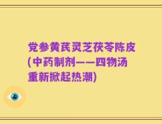 党参黄芪灵芝茯苓陈皮(中药制剂——四物汤重新掀起热潮)