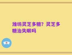 潍坊灵芝多糖？灵芝多糖治失眠吗