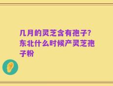 几月的灵芝含有孢子？东北什么时候产灵芝孢子粉