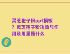 灵芝孢子粉ppt模板？灵芝孢子粉功效与作用及用量是什么