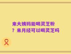 来大姨妈能喝灵芝粉 ？来月经可以喝灵芝吗