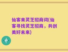 仙客来灵芝招商词(仙客寻找灵芝招商，共创美好未来)