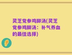 灵芝党参鸡脚汤(灵芝党参鸡脚汤：补气养血的最佳选择)