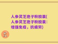 人参灵芝孢子粉胶囊(人参灵芝孢子粉胶囊：增强免疫，抗疲劳)