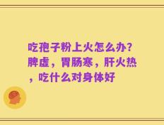 吃孢子粉上火怎么办？脾虚，胃肠寒，肝火热，吃什么对身体好