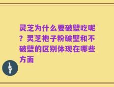 灵芝为什么要破壁吃呢？灵芝袍子粉破壁和不破壁的区别体现在哪些方面