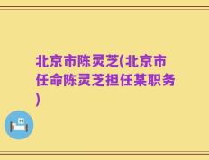 北京市陈灵芝(北京市任命陈灵芝担任某职务)