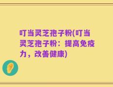 叮当灵芝孢子粉(叮当灵芝孢子粉：提高免疫力，改善健康)