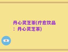 丹心灵芝茶(疗愈饮品：丹心灵芝茶)
