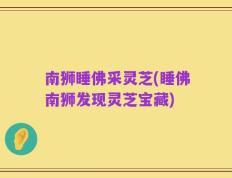 南狮睡佛采灵芝(睡佛南狮发现灵芝宝藏)