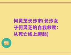 何灵芝长沙市(长沙女子何灵芝的自我救赎：从死亡线上爬起)