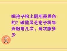喝孢子粉上厕所是黑色的？破壁灵芝孢子粉每天服用几次，每次服多少