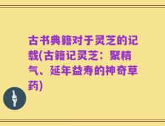 古书典籍对于灵芝的记载(古籍记灵芝：聚精气、延年益寿的神奇草药)