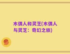 木偶人和灵芝(木偶人与灵芝：奇幻之旅)