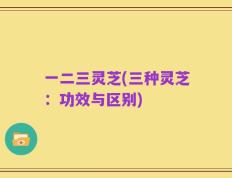 一二三灵芝(三种灵芝：功效与区别)