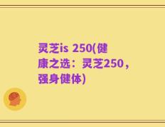 灵芝is 250(健康之选：灵芝250，强身健体)