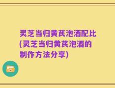 灵芝当归黄芪泡酒配比(灵芝当归黄芪泡酒的制作方法分享)