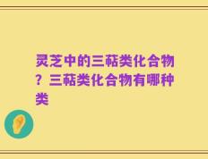 灵芝中的三萜类化合物？三萜类化合物有哪种类