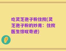 吃灵芝孢子粉住院(灵芝孢子粉的妙用：住院医生惊叹奇迹)