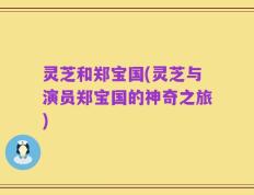 灵芝和郑宝国(灵芝与演员郑宝国的神奇之旅)