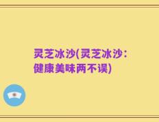灵芝冰沙(灵芝冰沙：健康美味两不误)