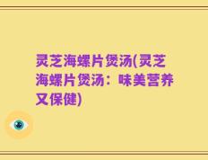 灵芝海螺片煲汤(灵芝海螺片煲汤：味美营养又保健)