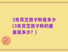 3克灵芝孢子粉是多少(3克灵芝孢子粉的重量是多少？)
