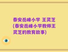 泰安岳峰小学 王灵芝(泰安岳峰小学教师王灵芝的教育故事)