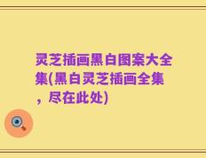 灵芝插画黑白图案大全集(黑白灵芝插画全集，尽在此处)