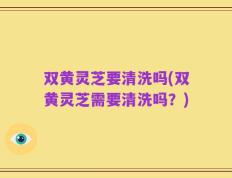 双黄灵芝要清洗吗(双黄灵芝需要清洗吗？)