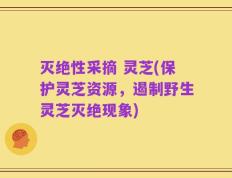 灭绝性采摘 灵芝(保护灵芝资源，遏制野生灵芝灭绝现象)