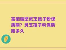 富硒破壁灵芝孢子粉保质期？灵芝孢子粉保质期多久
