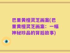 巴里黄檀灵芝画案(巴里黄檀灵芝画案：一幅神秘珍品的背后故事)