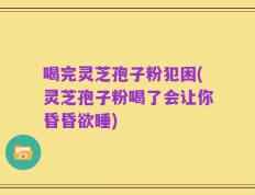 喝完灵芝孢子粉犯困(灵芝孢子粉喝了会让你昏昏欲睡)