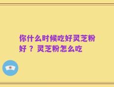 你什么时候吃好灵芝粉好 ？灵芝粉怎么吃