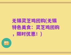 无锡灵芝鸡团购(无锡特色美食：灵芝鸡团购，限时优惠！)
