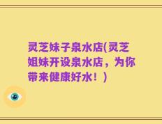 灵芝妹子泉水店(灵芝姐妹开设泉水店，为你带来健康好水！)