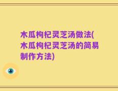 木瓜枸杞灵芝汤做法(木瓜枸杞灵芝汤的简易制作方法)
