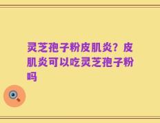 灵芝孢子粉皮肌炎？皮肌炎可以吃灵芝孢子粉吗