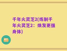 千年火灵芝2(炼制千年火灵芝2：焕发更强身体)
