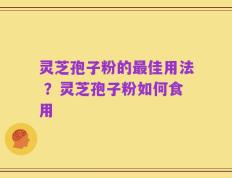 灵芝孢子粉的最佳用法 ？灵芝孢子粉如何食用