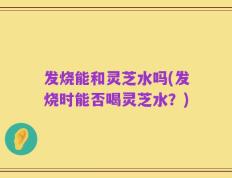 发烧能和灵芝水吗(发烧时能否喝灵芝水？)