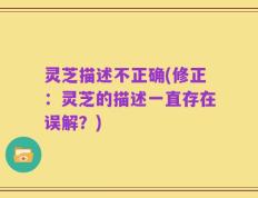 灵芝描述不正确(修正：灵芝的描述一直存在误解？)