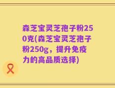 森芝宝灵芝孢子粉250克(森芝宝灵芝孢子粉250g，提升免疫力的高品质选择)