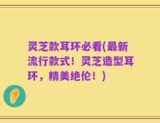 灵芝款耳环必看(最新流行款式！灵芝造型耳环，精美绝伦！)